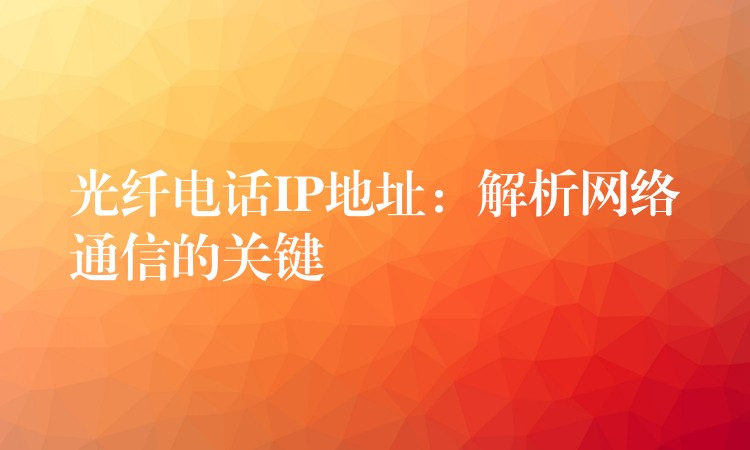 光纖電話IP地址:解析網(wǎng)絡(luò)通信的關(guān)鍵 光纖電話IP地址:解析網(wǎng)絡(luò)通信的關(guān)鍵