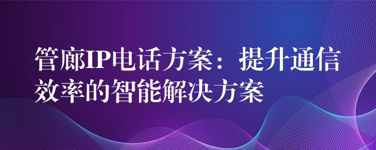 管廊IP電話方案:提升通信效率的智能解決方案 管廊IP電話方案:提升通信效率的智能解決方案