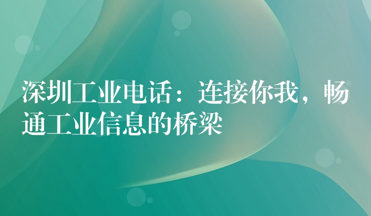 深圳工業(yè)電話：連接你我，暢通工業(yè)信息的橋梁