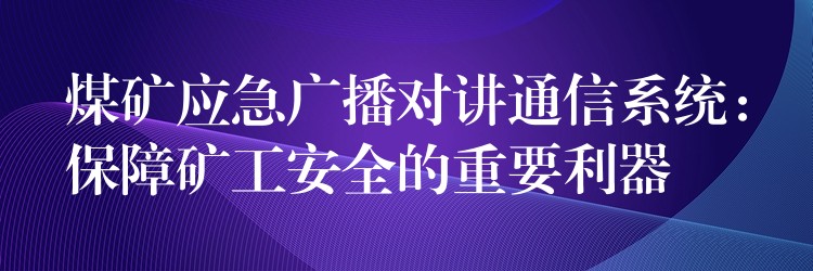  煤礦應急廣播對講通信系統(tǒng)：保障礦工安全的重要利器