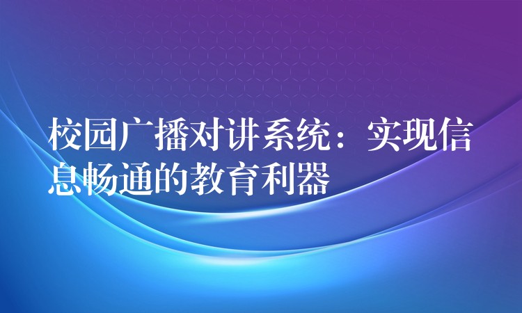  校園廣播對(duì)講系統(tǒng)：實(shí)現(xiàn)信息暢通的教育利器