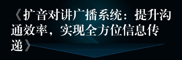  《擴音對講廣播系統(tǒng)：提升溝通效率，實現(xiàn)全方位信息傳遞》