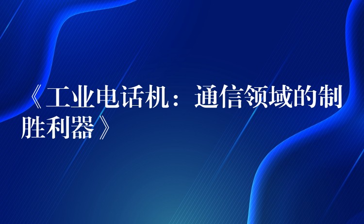  《工業(yè)電話(huà)機(jī)：通信領(lǐng)域的制勝利器》