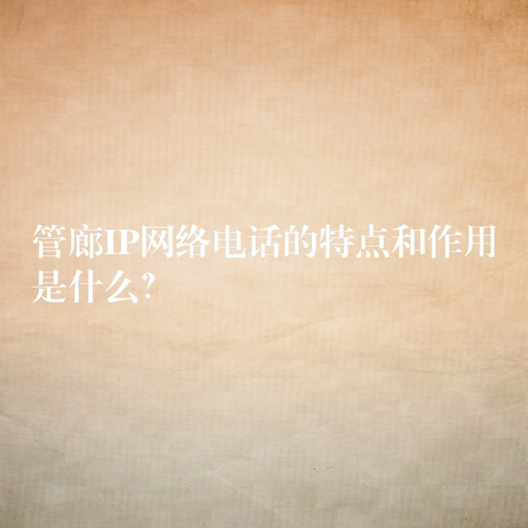 管廊IP網(wǎng)絡(luò)電話的特點(diǎn)和作用是什么？