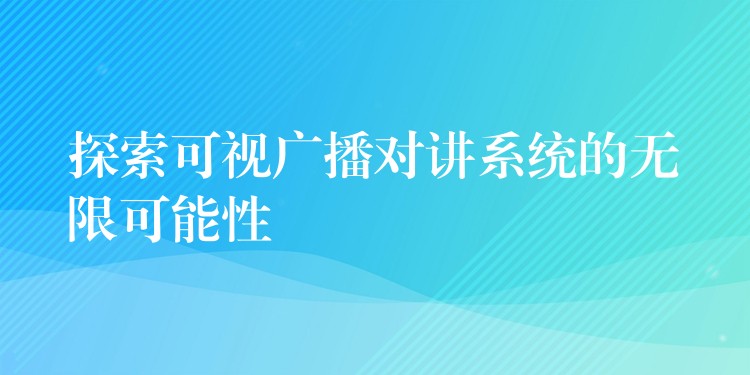  探索可視廣播對(duì)講系統(tǒng)的無(wú)限可能性