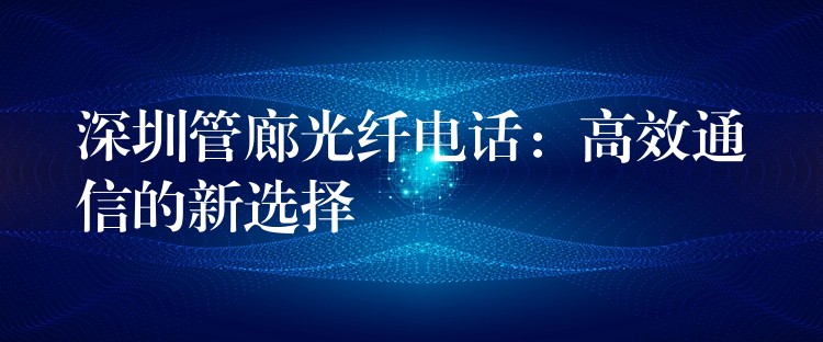 深圳管廊光纖電話(huà):高效通信的新選擇 深圳管廊光纖電話(huà):高效通信的新選擇