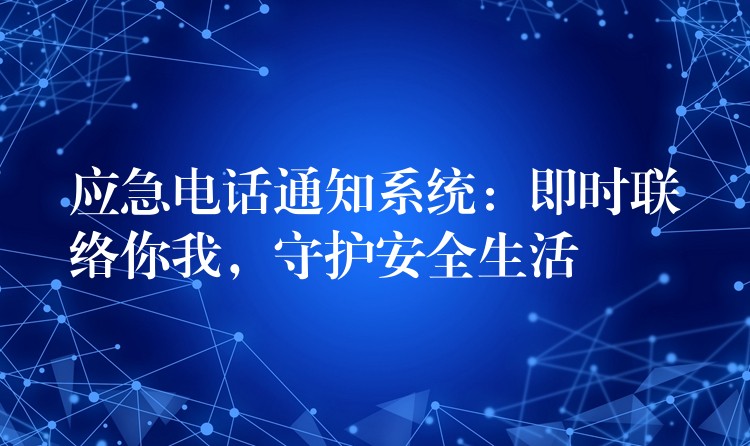  應(yīng)急電話通知系統(tǒng)：即時(shí)聯(lián)絡(luò)你我，守護(hù)安全生活