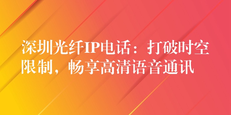 深圳光纖IP電話：打破時空限制，暢享高清語音通訊