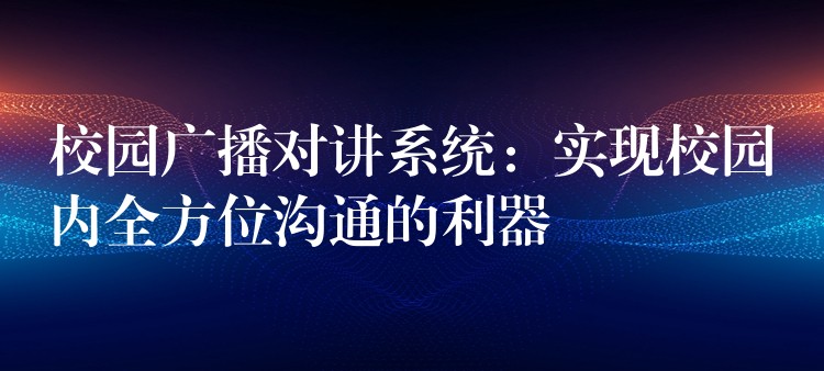 校園廣播對講系統(tǒng)：實現(xiàn)校園內(nèi)全方位溝通的利器