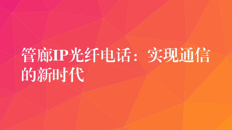 管廊IP光纖電話:實現(xiàn)通信的新時代 管廊IP光纖電話:實現(xiàn)通信的新時代