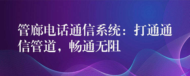 管廊電話通信系統(tǒng)：打通通信管道，暢通無阻