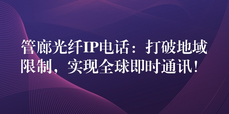  管廊光纖IP電話(huà)：打破地域限制，實(shí)現(xiàn)全球即時(shí)通訊！
