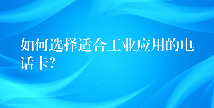  如何選擇適合工業(yè)應(yīng)用的電話卡？