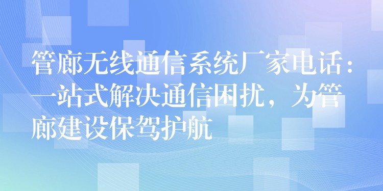 管廊無線通信系統(tǒng)廠家電話：一站式解決通信困擾，為管廊建設(shè)保駕護(hù)航