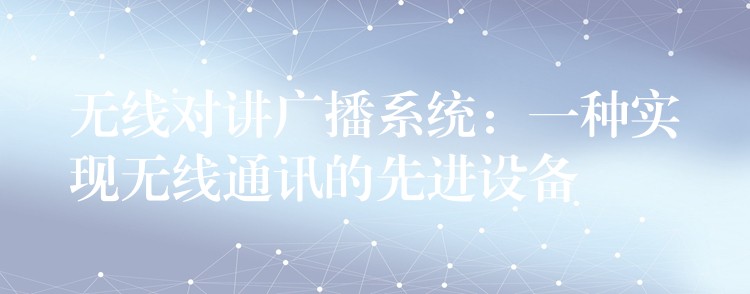 無(wú)線對(duì)講廣播系統(tǒng):一種實(shí)現(xiàn)無(wú)線通訊的先進(jìn)設(shè)備 無(wú)線對(duì)講廣播系統(tǒng):一種實(shí)現(xiàn)無(wú)線通訊的先進(jìn)設(shè)備