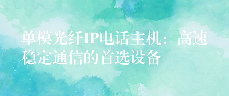  單模光纖IP電話主機(jī)：高速穩(wěn)定通信的首選設(shè)備