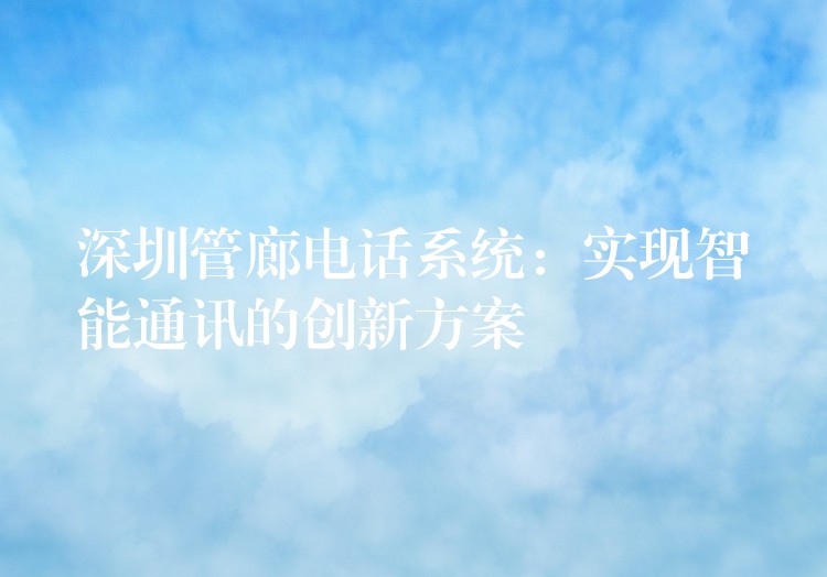 深圳管廊電話系統(tǒng):實(shí)現(xiàn)智能通訊的創(chuàng)新方案 深圳管廊電話系統(tǒng):實(shí)現(xiàn)智能通訊的創(chuàng)新方案