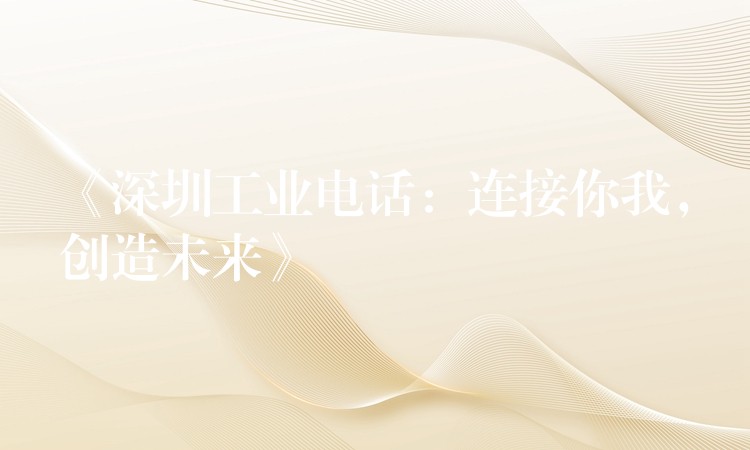 《深圳工業(yè)電話：連接你我，創(chuàng)造未來》