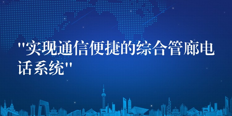 “實現(xiàn)通信便捷的綜合管廊電話系統(tǒng)” “實現(xiàn)通信便捷的綜合管廊電話系統(tǒng)”