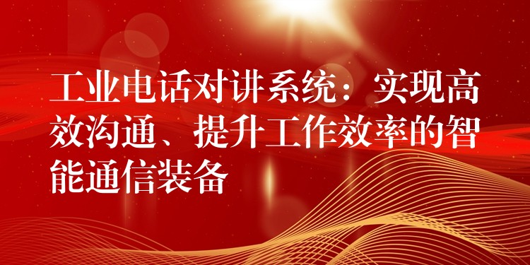 工業(yè)電話對講系統(tǒng)：實現(xiàn)高效溝通、提升工作效率的智能通信裝備
