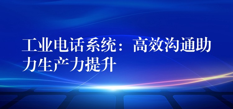 工業(yè)電話系統(tǒng):高效溝通助力生產(chǎn)力提升 工業(yè)電話系統(tǒng):高效溝通助力生產(chǎn)力提升