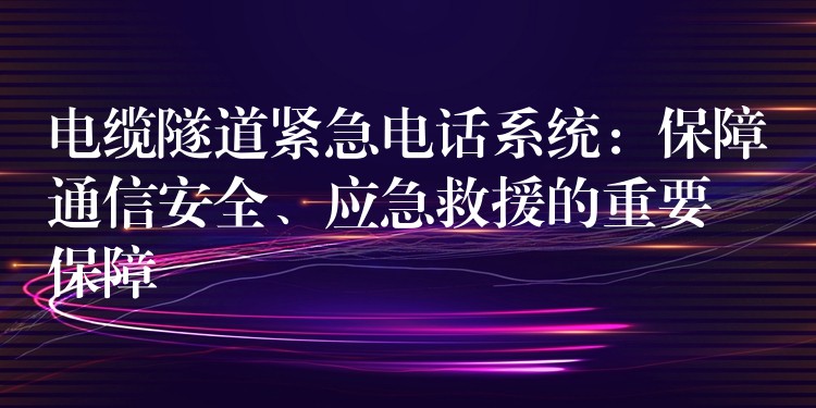  電纜隧道緊急電話系統(tǒng)：保障通信安全、應急救援的重要保障