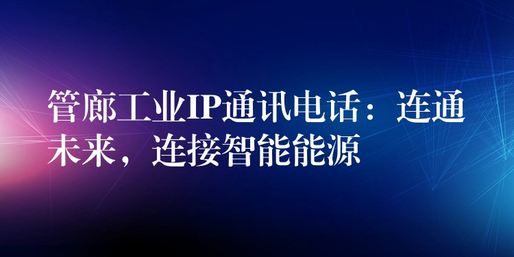 管廊工業(yè)IP通訊電話：連通未來，連接智能能源