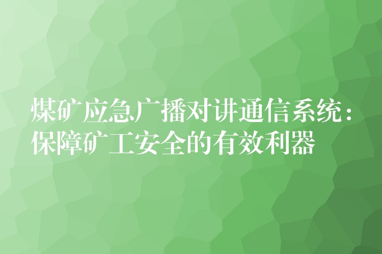 煤礦應(yīng)急廣播對(duì)講通信系統(tǒng):保障礦工安全的有效利器 煤礦應(yīng)急廣播對(duì)講通信系統(tǒng):保障礦工安全的有效利器