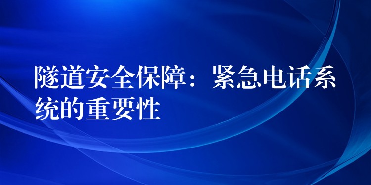 隧道安全保障:緊急電話系統(tǒng)的重要性 隧道安全保障:緊急電話系統(tǒng)的重要性