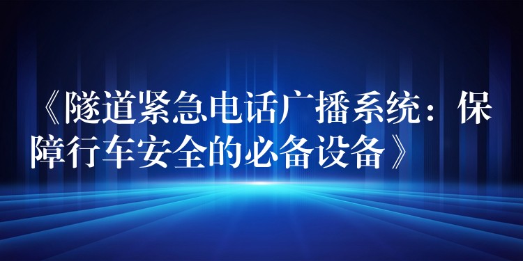  《隧道緊急電話廣播系統(tǒng)：保障行車安全的必備設(shè)備》