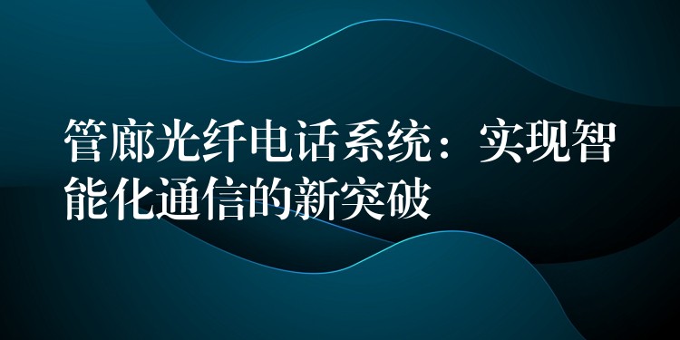 管廊光纖電話系統(tǒng)：實(shí)現(xiàn)智能化通信的新突破