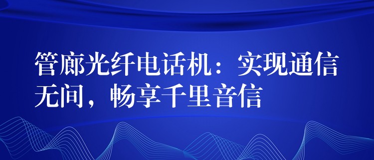 管廊光纖電話機(jī)：實(shí)現(xiàn)通信無間，暢享千里音信