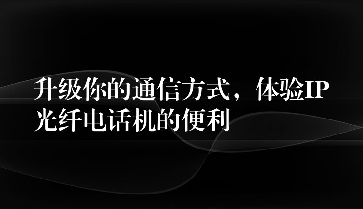 升級(jí)你的通信方式，體驗(yàn)IP光纖電話機(jī)的便利