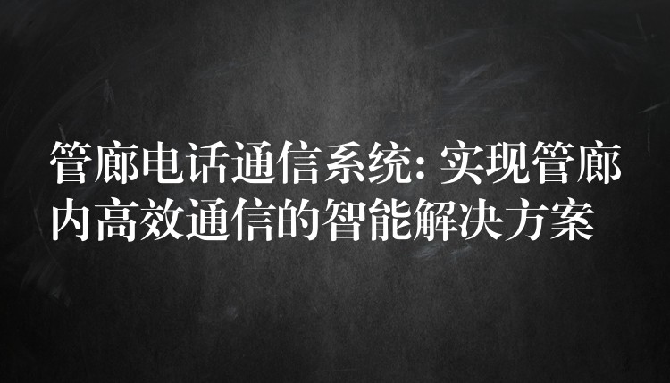 管廊電話通信系統(tǒng): 實現(xiàn)管廊內(nèi)高效通信的智能解決方案 管廊電話通信系統(tǒng): 實現(xiàn)管廊內(nèi)高效通信的智能解決方案