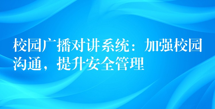  校園廣播對(duì)講系統(tǒng)：加強(qiáng)校園溝通，提升安全管理