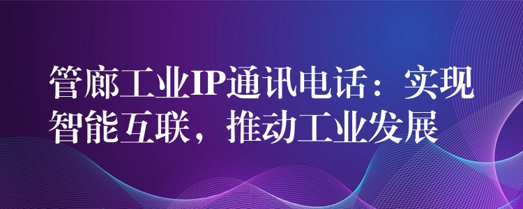 管廊工業(yè)IP通訊電話(huà)：實(shí)現(xiàn)智能互聯(lián)，推動(dòng)工業(yè)發(fā)展