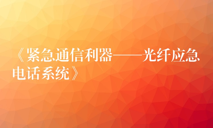 《緊急通信利器——光纖應(yīng)急電話系統(tǒng)》