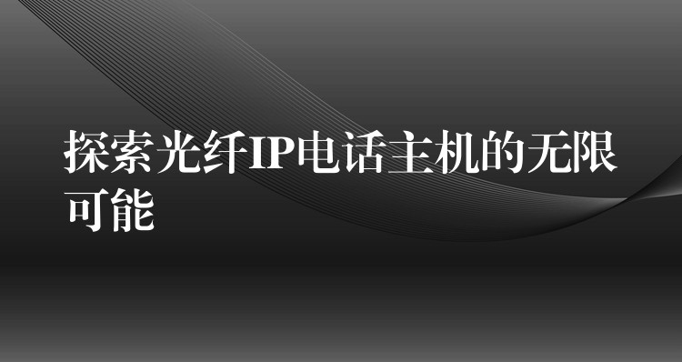 探索光纖IP電話主機(jī)的無限可能 探索光纖IP電話主機(jī)的無限可能