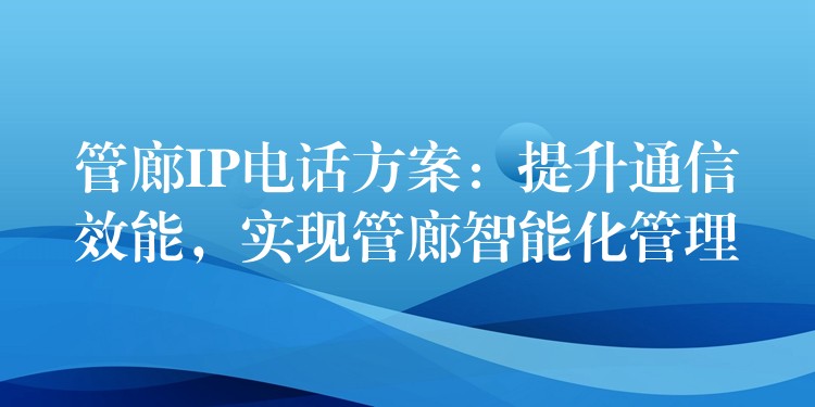 管廊IP電話方案：提升通信效能，實(shí)現(xiàn)管廊智能化管理