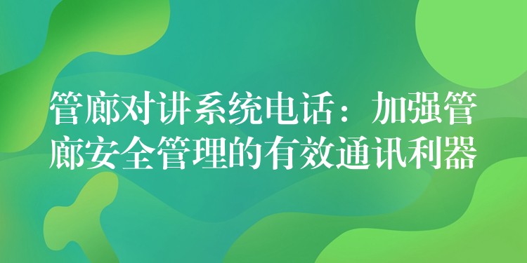管廊對講系統(tǒng)電話:加強管廊安全管理的有效通訊利器 管廊對講系統(tǒng)電話:加強管廊安全管理的有效通訊利器