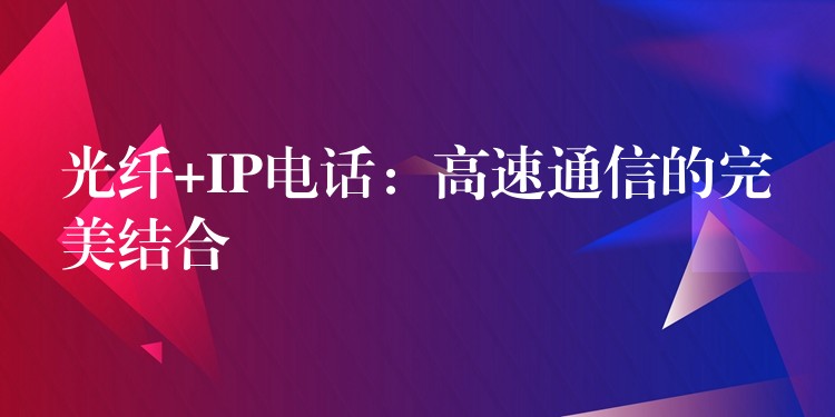 光纖+IP電話:高速通信的完美結(jié)合 光纖+IP電話:高速通信的完美結(jié)合