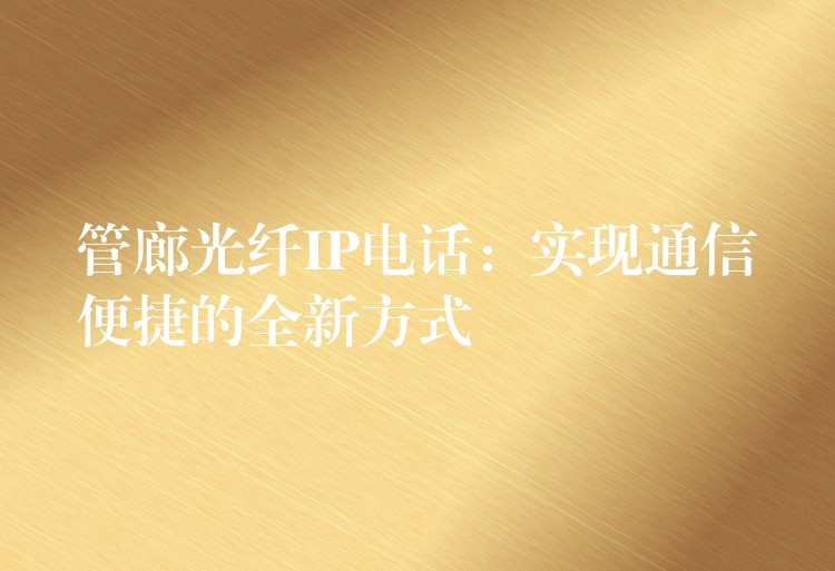 管廊光纖IP電話:實(shí)現(xiàn)通信便捷的全新方式 管廊光纖IP電話:實(shí)現(xiàn)通信便捷的全新方式