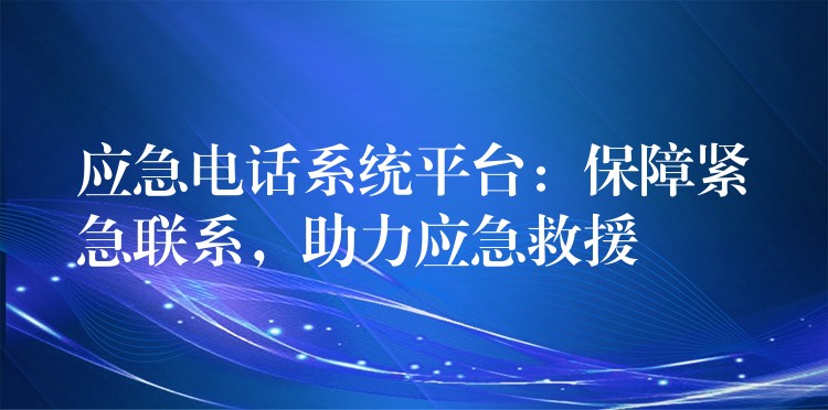 應(yīng)急電話系統(tǒng)平臺：保障緊急聯(lián)系，助力應(yīng)急救援