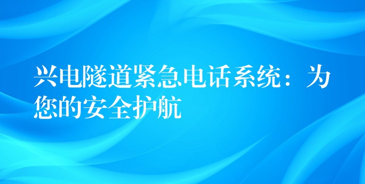  興電隧道緊急電話系統(tǒng)：為您的安全護航