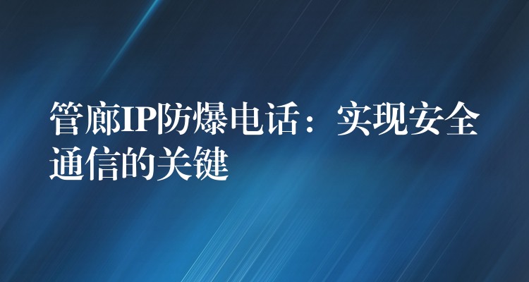  管廊IP防爆電話：實現(xiàn)安全通信的關(guān)鍵