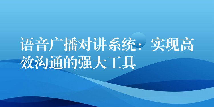  語音廣播對講系統(tǒng)：實現高效溝通的強大工具
