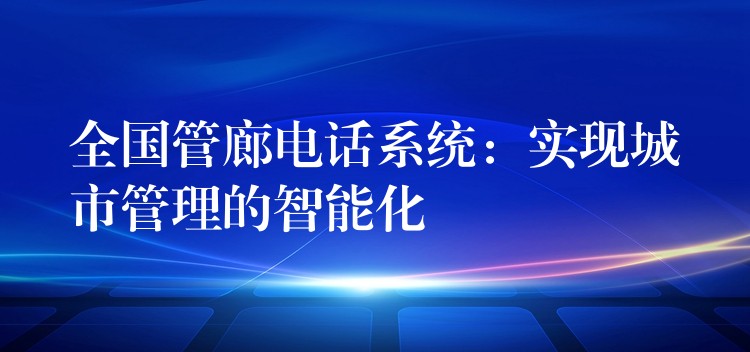 全國管廊電話系統(tǒng):實現(xiàn)城市管理的智能化 全國管廊電話系統(tǒng):實現(xiàn)城市管理的智能化
