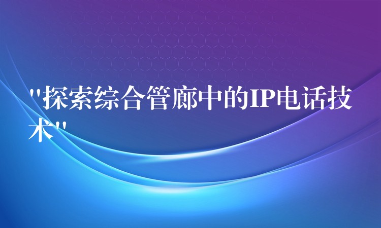 “探索綜合管廊中的IP電話技術(shù)” “探索綜合管廊中的IP電話技術(shù)”