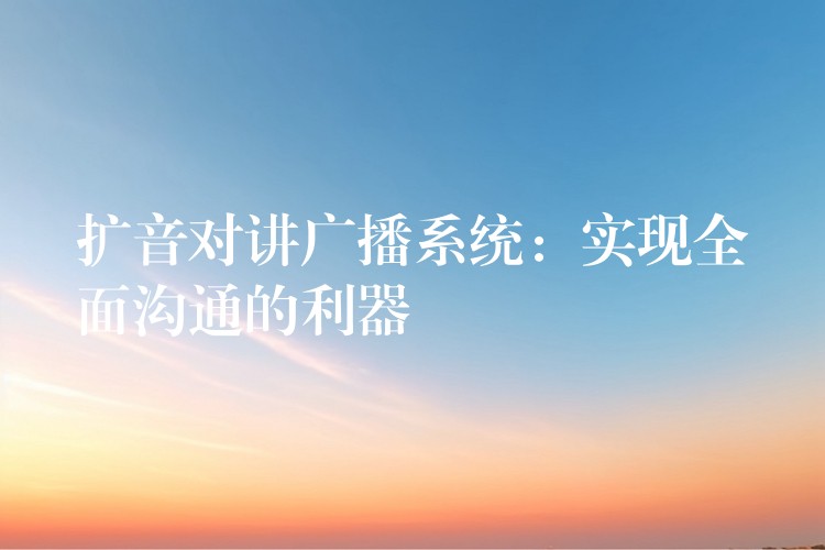 擴(kuò)音對(duì)講廣播系統(tǒng)：實(shí)現(xiàn)全面溝通的利器