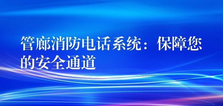 管廊消防電話系統(tǒng):保障您的安全通道 管廊消防電話系統(tǒng):保障您的安全通道
